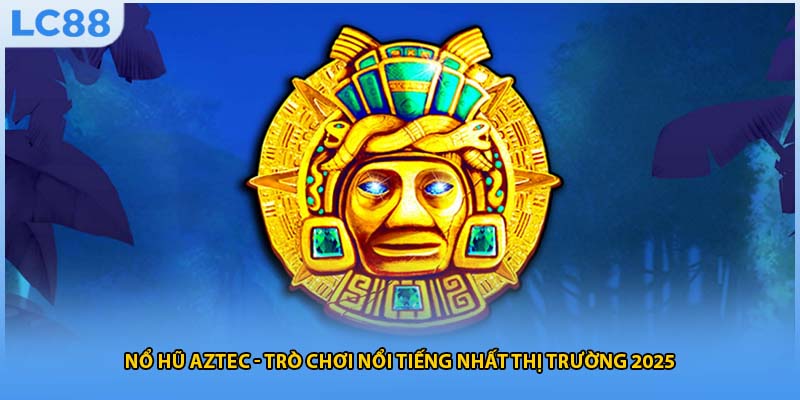 Nổ Hũ Aztec - Trò Chơi Nổi Tiếng Nhất Thị Trường 2025
